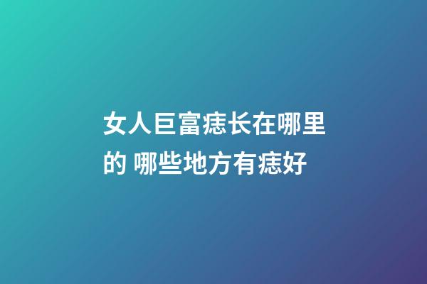 女人巨富痣长在哪里的 哪些地方有痣好